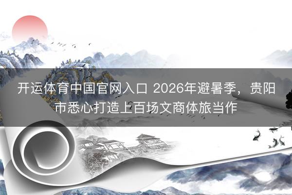 开运体育中国官网入口 2026年避暑季，贵阳市悉心打造上百场文商体旅当作