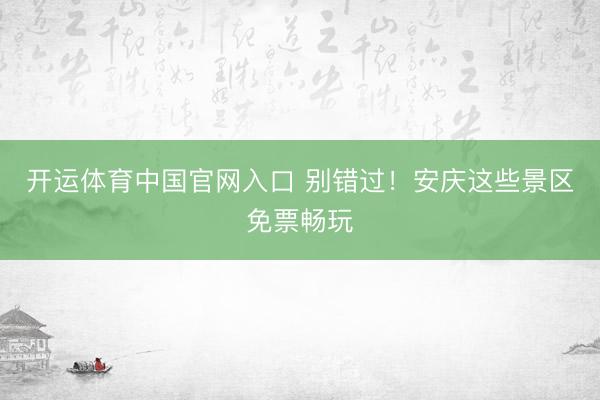 开运体育中国官网入口 别错过！安庆这些景区免票畅玩