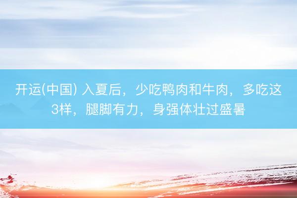 开运(中国) 入夏后，少吃鸭肉和牛肉，多吃这3样，腿脚有力，身强体壮过盛暑