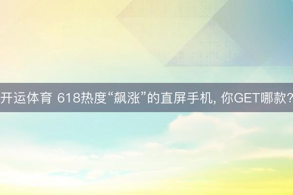 开运体育 618热度“飙涨”的直屏手机, 你GET哪款?