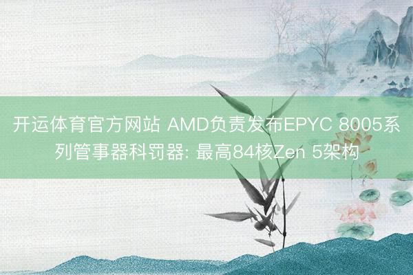 开运体育官方网站 AMD负责发布EPYC 8005系列管事器科罚器: 最高84核Zen 5架构