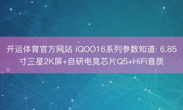 开运体育官方网站 iQOO16系列参数知道: 6.85寸三星2K屏+自研电竞芯片Q5+HiFi音质