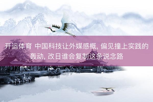 开运体育 中国科技让外媒感概, 偏见撞上实践的轰动, 改日谁会复制这条说念路