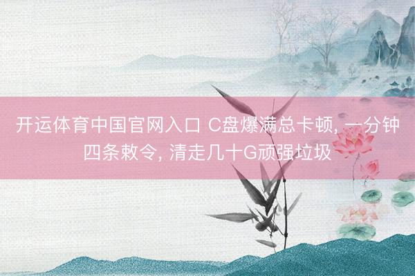 开运体育中国官网入口 C盘爆满总卡顿， 一分钟四条敕令， 清走几十G顽强垃圾