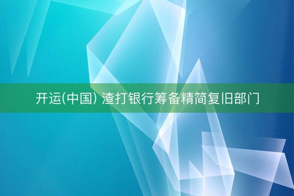 开运(中国) 渣打银行筹备精简复旧部门