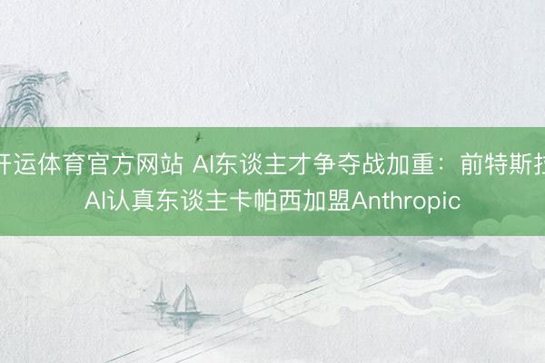 开运体育官方网站 AI东谈主才争夺战加重：前特斯拉AI认真东谈主卡帕西加盟Anthropic