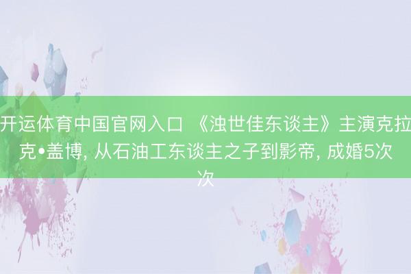 开运体育中国官网入口 《浊世佳东谈主》主演克拉克•盖博， 从石油工东谈主之子到影帝， 成婚5次