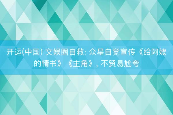 开运(中国) 文娱圈自救: 众星自觉宣传《给阿嬷的情书》《主角》， 不贸易尬夸