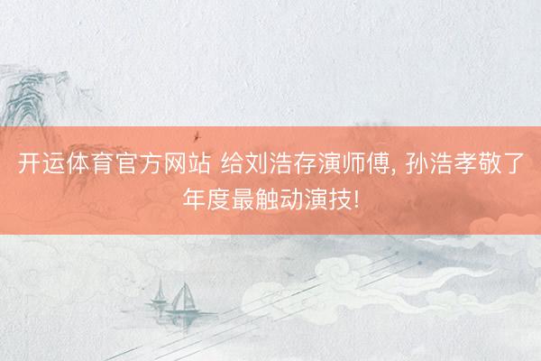 开运体育官方网站 给刘浩存演师傅， 孙浩孝敬了年度最触动演技!