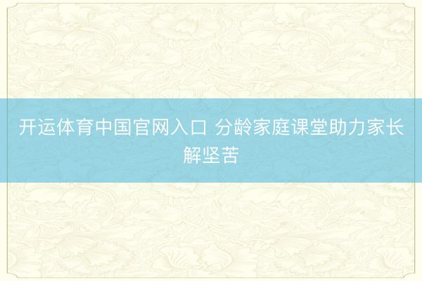 开运体育中国官网入口 分龄家庭课堂助力家长解坚苦