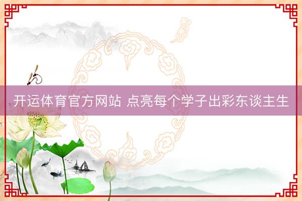 开运体育官方网站 点亮每个学子出彩东谈主生