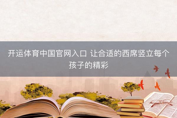 开运体育中国官网入口 让合适的西席竖立每个孩子的精彩