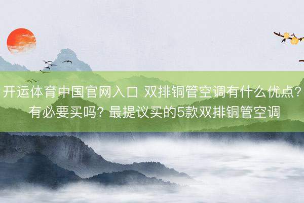 开运体育中国官网入口 双排铜管空调有什么优点? 有必要买吗? 最提议买的5款双排铜管空调