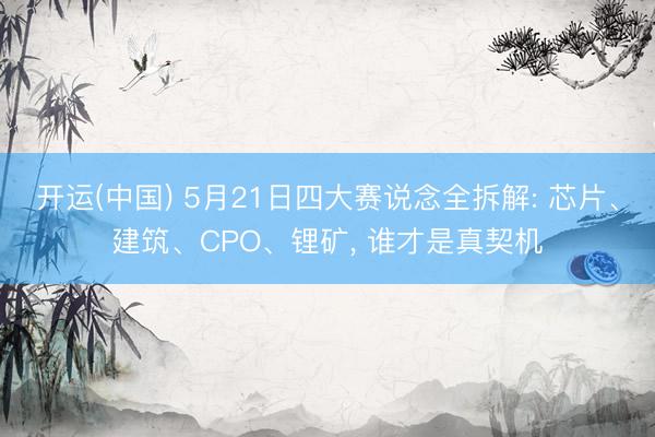 开运(中国) 5月21日四大赛说念全拆解: 芯片、建筑、CPO、锂矿, 谁才是真契机