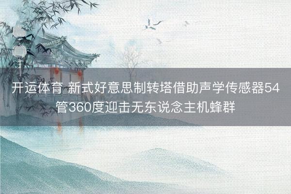 开运体育 新式好意思制转塔借助声学传感器54管360度迎击无东说念主机蜂群