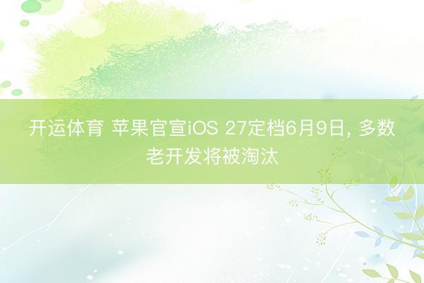 开运体育 苹果官宣iOS 27定档6月9日， 多数老开发将被淘汰