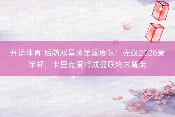 开运体育 后防双星落第国度队！无缘2026寰宇杯，卡里克爱将成曼联终末尊荣