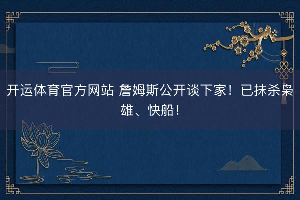 开运体育官方网站 詹姆斯公开谈下家！已抹杀枭雄、快船！