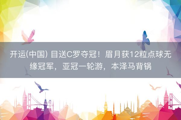 开运(中国) 目送C罗夺冠！眉月获12粒点球无缘冠军，亚冠一轮游，本泽马背锅