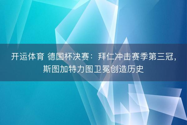开运体育 德国杯决赛：拜仁冲击赛季第三冠，斯图加特力图卫冕创造历史