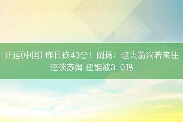 开运(中国) 昨日砍43分！阐扬：这火箭淌若来往还谈苏姆 还能被3-0吗