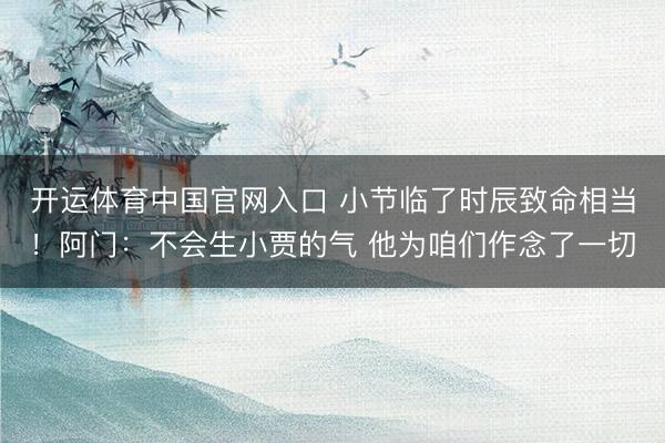 开运体育中国官网入口 小节临了时辰致命相当！阿门：不会生小贾的气 他为咱们作念了一切