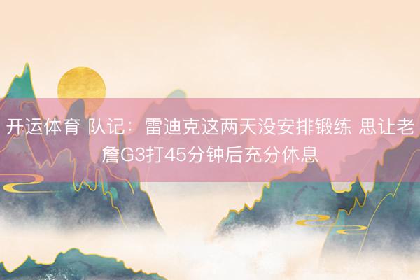 开运体育 队记：雷迪克这两天没安排锻练 思让老詹G3打45分钟后充分休息