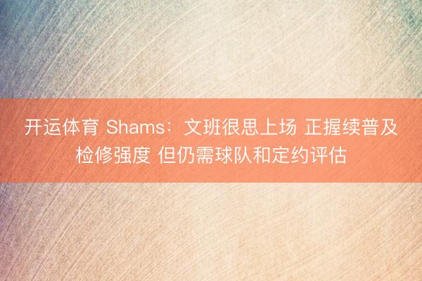 开运体育 Shams：文班很思上场 正握续普及检修强度 但仍需球队和定约评估