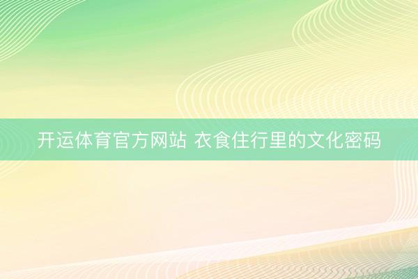 开运体育官方网站 衣食住行里的文化密码