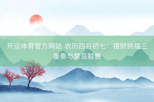 开运体育官方网站 农历四月初七：接财纳福三重奏与禁忌聪惠