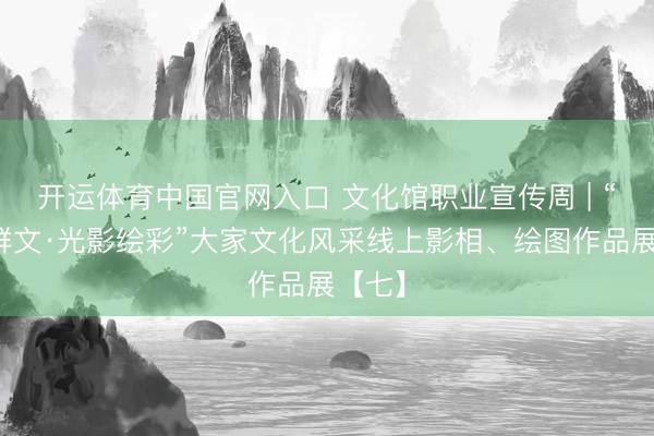 开运体育中国官网入口 文化馆职业宣传周 | “艺聚群文·光影绘彩”大家文化风采线上影相、绘图作品展【七】