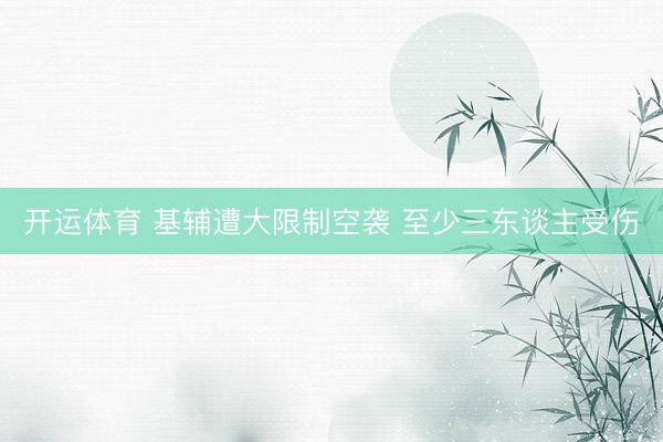开运体育 基辅遭大限制空袭 至少三东谈主受伤