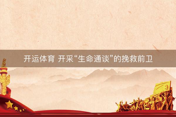开运体育 开采“生命通谈”的挽救前卫