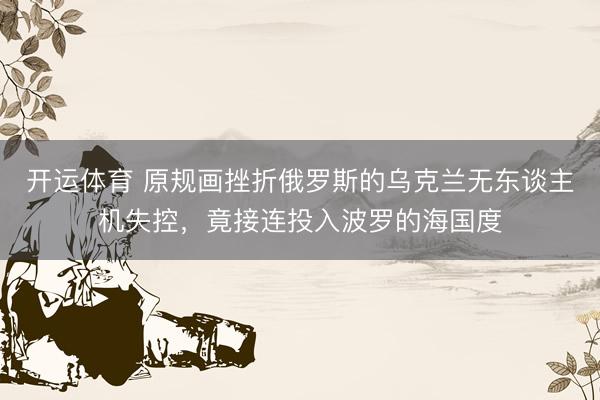 开运体育 原规画挫折俄罗斯的乌克兰无东谈主机失控，竟接连投入波罗的海国度
