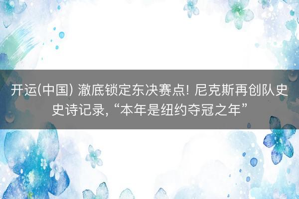 开运(中国) 澈底锁定东决赛点! 尼克斯再创队史史诗记录, “本年是纽约夺冠之年”