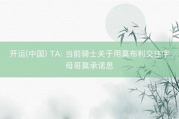 开运(中国) TA: 当前骑士关于用莫布利交往字母哥莫承诺思