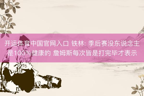 开运体育中国官网入口 铁林: 季后赛没东说念主是100%健康的 詹姆斯每次皆是打完毕才表示
