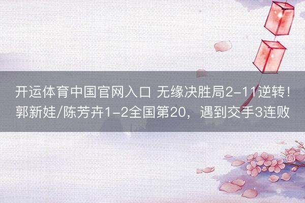 开运体育中国官网入口 无缘决胜局2-11逆转！郭新娃/陈芳卉1-2全国第20，遇到交手3连败