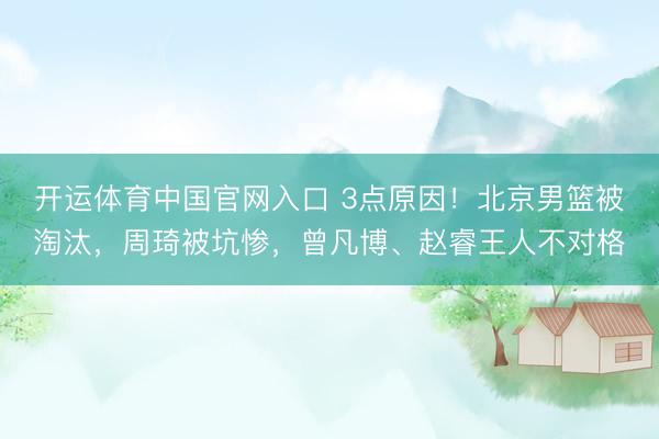 开运体育中国官网入口 3点原因！北京男篮被淘汰，周琦被坑惨，曾凡博、赵睿王人不对格