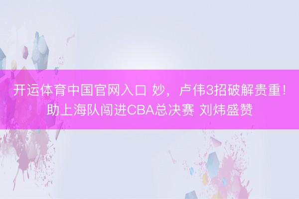 开运体育中国官网入口 妙，卢伟3招破解贵重！助上海队闯进CBA总决赛 刘炜盛赞