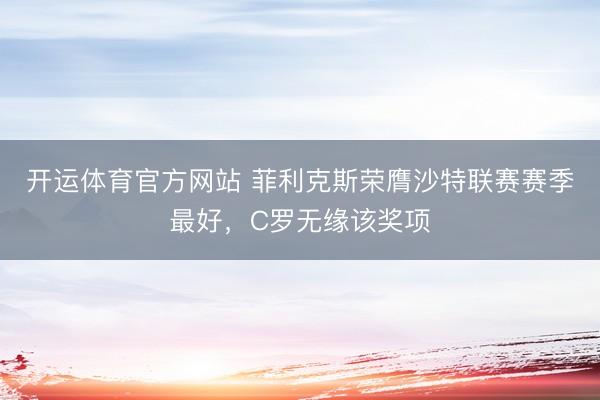 开运体育官方网站 菲利克斯荣膺沙特联赛赛季最好，C罗无缘该奖项