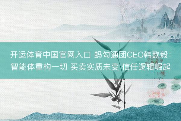 开运体育中国官网入口 蚂勾通团CEO韩歆毅：智能体重构一切 买卖实质未变 信任逻辑崛起