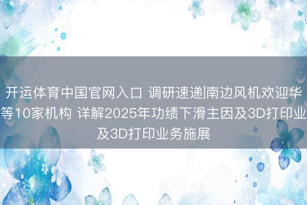 开运体育中国官网入口 调研速递|南边风机欢迎华西基金等10家机构 详解2025年功绩下滑主因及3D打印业务施展