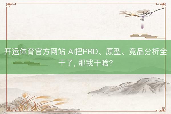 开运体育官方网站 AI把PRD、原型、竞品分析全干了, 那我干啥?