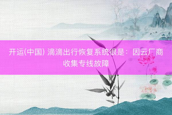 开运(中国) 滴滴出行恢复系统很是：因云厂商收集专线故障