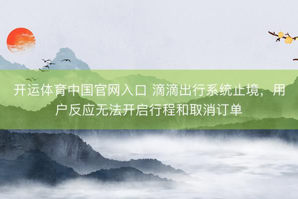 开运体育中国官网入口 滴滴出行系统止境，用户反应无法开启行程和取消订单