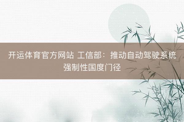 开运体育官方网站 工信部：推动自动驾驶系统强制性国度门径