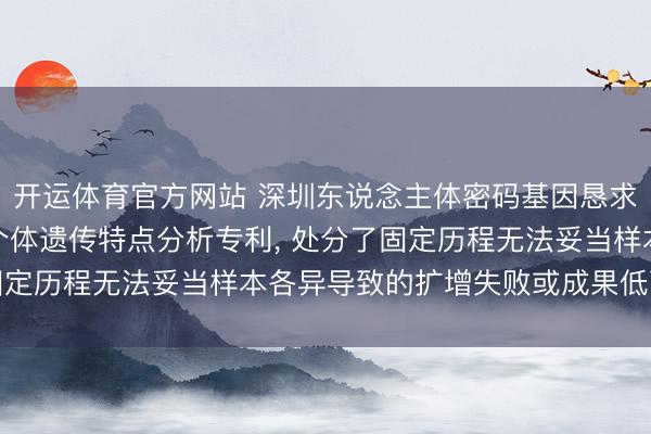 开运体育官方网站 深圳东说念主体密码基因恳求集成式多重PCR用于个体遗传特点分析专利， 处分了固定历程无法妥当样本各异导致的扩增失败或成果低下的问题