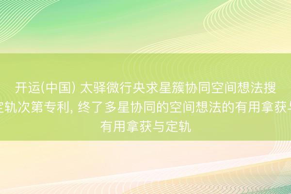 开运(中国) 太驿微行央求星簇协同空间想法搜索与定轨次第专利， 终了多星协同的空间想法的有用拿获与定轨