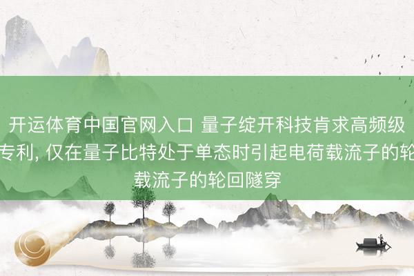 开运体育中国官网入口 量子绽开科技肯求高频级联读出专利, 仅在量子比特处于单态时引起电荷载流子的轮回隧穿